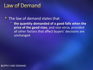 The law of demand states that
the quantity demanded of a good falls when the
price of the good rises, and vice versa, provided
all other factors that affect buyers’ decisions are
unchanged
SUPPLY AND DEMAND8
 