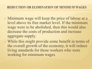 REDUCTION OR ELIMINATION OF MINIMUM WAGES
 Minimum wage will keep the price of labour at a
level above its free market le...
