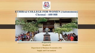 ETHIRAJ COLLEGE FOR WOMEN (Autonomous)
Chennai – 600 008
Prepared by
Deepika R
Department of Business Economics (SS)
Supply and Cost analysis
 