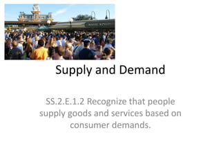 Supply and Demand
SS.2.E.1.2 Recognize that people
supply goods and services based on
consumer demands.
 