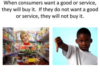 When consumers want a good or service,
they will buy it. If they do not want a good
or service, they will not buy it.
 