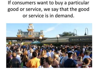If consumers want to buy a particular
good or service, we say that the good
or service is in demand.
 