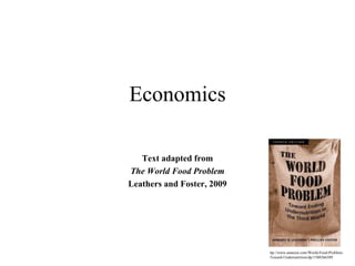 Economics
Text adapted from
The World Food Problem
Leathers and Foster, 2009
ttp://www.amazon.com/World-Food-Problem-
Toward-Undernutrition/dp/1588266389
 