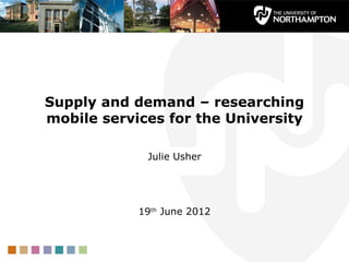 Supply and demand – researching
mobile services for the University

             Julie Usher




            19th June 2012
 