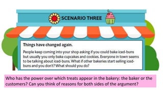 Who has the power over which treats appear in the bakery: the baker or the
customers? Can you think of reasons for both sides of the argument?
 