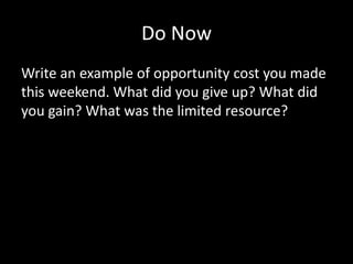 Do Now
Write an example of opportunity cost you made
this weekend. What did you give up? What did
you gain? What was the limited resource?
 
