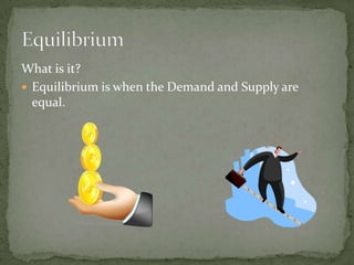 What is it?
 Equilibrium is when the Demand and Supply are
equal.

 