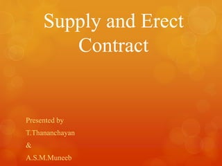 Supply and Erect
Contract
Presented by
T.Thananchayan
&
A.S.M.Muneeb
 