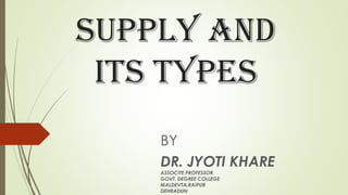 SUPPLY AND
ITS TYPES
BY
DR. JYOTI KHARE
ASSOCITE PROFESSOR
GOVT. DEGREE COLLEGE
MALDEVTA,RAIPUR
DEHRADUN
 