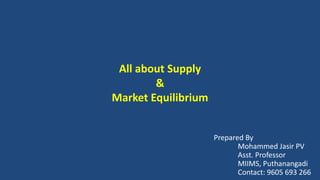 All about Supply
&
Market Equilibrium
Prepared By
Mohammed Jasir PV
Asst. Professor
MIIMS, Puthanangadi
Contact: 9605 693 266
 
