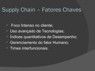 Supply Chain – Fatores Chaves Foco Intenso no cliente; Uso avançado de Tecnologias; Índices quantitativos de Desempenho; Gerenciamento do fator Humano; Times interfuncionais. 