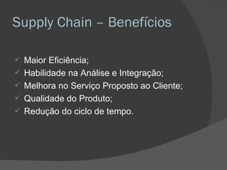 Supply Chain – Benefícios  Maior Eficiência;  Habilidade na Análise e Integração; Melhora no Serviço Proposto ao Cliente; Qualidade do Produto; Redução do ciclo de tempo. 