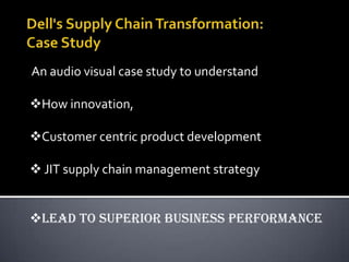An audio visual case study to understand

How innovation,

Customer centric product development

 JIT supply chain management strategy


Lead to superior business performance
 