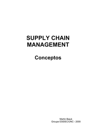 SUPPLY CHAIN
MANAGEMENT

  Conceptos




              Martin Bajuk
       Groupe ESIDEC/UNC - 2000
 