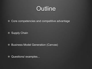 Outline
Core competencies and competitive advantage



Supply Chain



Business Model Generation (Canvas)



Questions/ examples...
 