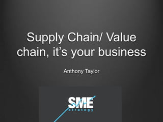 Supply Chain/ Value
chain, it’s your business
         Anthony Taylor
 