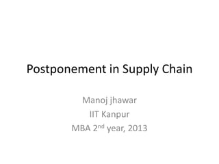 Postponement in Supply Chain
Manoj jhawar
IIT Kanpur
MBA 2nd year, 2013

 