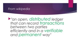 From wikipedia
"an open, distributed ledger
that can record transactions
between two parties
efficiently and in a verifiable
and permanent way"
 