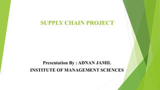 SUPPLY CHAIN PROJECT
Presentation By : ADNAN JAMIL
INSTITUTE OF MANAGEMENT SCIENCES
1
 