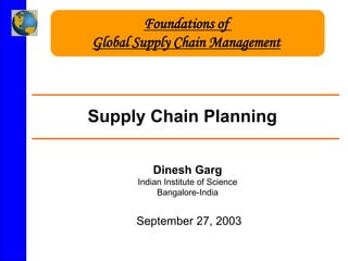Supply Chain Planning
Dinesh Garg
Indian Institute of Science
Bangalore-India
September 27, 2003
Foundations of
Global Supply Chain Management
 