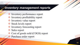 inventory management reports
 Inventory performance report
 Inventory profitability report
 Inventory value report
 Stock levels report
 Inventory forecasting report
 Sales report
 Cost of goods sold (COGS) report
 Purchase order report
19
 