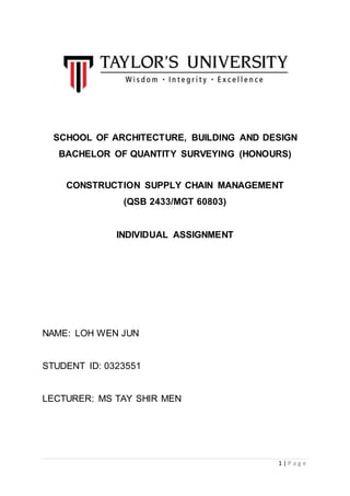 1 | P a g e
SCHOOL OF ARCHITECTURE, BUILDING AND DESIGN
BACHELOR OF QUANTITY SURVEYING (HONOURS)
CONSTRUCTION SUPPLY CHAIN MANAGEMENT
(QSB 2433/MGT 60803)
INDIVIDUAL ASSIGNMENT
NAME: LOH WEN JUN
STUDENT ID: 0323551
LECTURER: MS TAY SHIR MEN
 