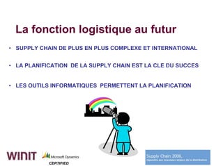 La fonction logistique au futur
• SUPPLY CHAIN DE PLUS EN PLUS COMPLEXE ET INTERNATIONAL


• LA PLANIFICATION DE LA SUPPLY CHAIN EST LA CLE DU SUCCES


• LES OUTILS INFORMATIQUES PERMETTENT LA PLANIFICATION




            CERTIFIED
 