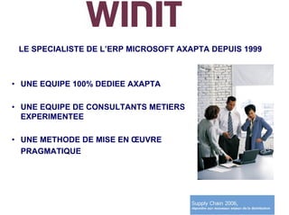 LE SPECIALISTE DE L’ERP MICROSOFT AXAPTA DEPUIS 1999



• UNE EQUIPE 100% DEDIEE AXAPTA

• UNE EQUIPE DE CONSULTANTS METIERS
  EXPERIMENTEE

• UNE METHODE DE MISE EN ŒUVRE
  PRAGMATIQUE
 