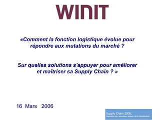 «Comment la fonction logistique évolue pour
    répondre aux mutations du marché ?


Sur quelles solutions s'appuyer pour améliorer
       et maîtriser sa Supply Chain ? »




16 Mars 2006
 
