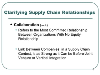 Clarifying Supply Chain Relationships Collaboration  (cont.) Refers to the Most Committed Relationship Between Organizations With No Equity Relationship Link Between Companies, in a Supply Chain Context, is as Strong as it Can be Before Joint Venture or Vertical Integration 