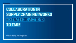 Presented by inet-logistics
COLLABORATION IN
SUPPLY CHAIN NETWORKS
6 STRATEGIC ACTIONS
TO TAKE
 