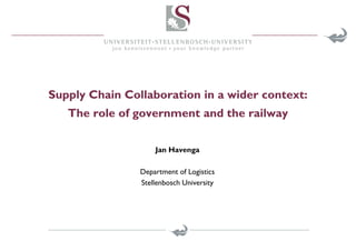 Supply Chain Collaboration in a wider context:
The role of government and the railway
Jan Havenga
Department of Logistics
Stellenbosch University
 