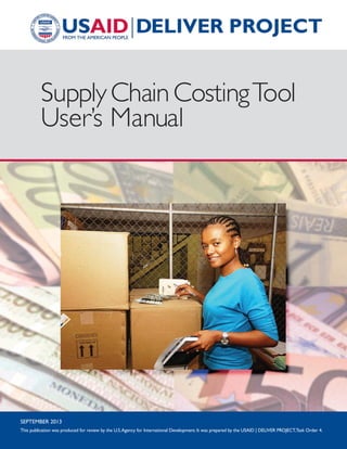 SupplyChainCostingTool
User’s Manual
SEPTEMBER 2013
This publication was produced for review by the U.S.Agency for International Development. It was prepared by the USAID | DELIVER PROJECT,Task Order 4.
 