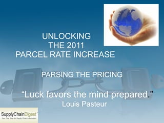UNLOCKING THE 2011 PARCEL RATE INCREASE  PARSING THE PRICING “ Luck favors the mind prepared .”  Louis Pasteur 