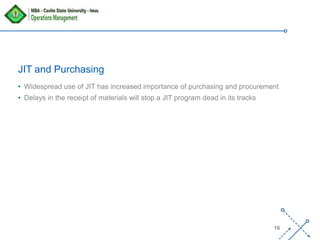 ‘-
16
JIT and Purchasing
• Widespread use of JIT has increased importance of purchasing and procurement
• Delays in the receipt of materials will stop a JIT program dead in its tracks
 