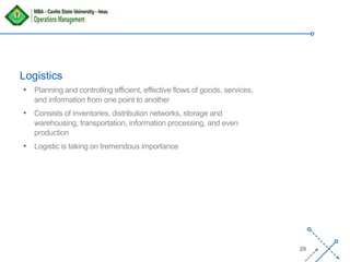 ‘-
20
• Planning and controlling efficient, effective flows of goods, services,
and information from one point to another
• Consists of inventories, distribution networks, storage and
warehousing, transportation, information processing, and even
production
• Logistic is taking on tremendous importance
Logistics
 