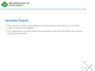 ‘-
31
Immobile Outputs
• The outputs of some organizations may be relatively immobile, such as dams,
roads, buildings, and bridges
• The organization locates itself at the construction site and transports all required
inputs to that location
 