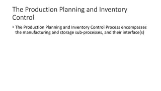 The Production Planning and Inventory
Control
• The Production Planning and Inventory Control Process encompasses
the manufacturing and storage sub-processes, and their interface(s)
 