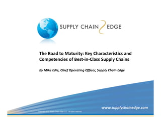 The Road to Maturity: Key Characteristics and 
 Competencies of Best‐in‐Class Supply Chains

 By Mike Edie, Chief Operating Officer, Supply Chain Edge




                                                             www.supplychainedge.com
Copyright 2012 Supply Chain Edge LLC. All rights reserved.
 