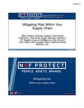 6/28/2017
1
Mitigating Risk Within Your
Supply Chain
Mike Combs, Director, Supply Chain Asset
Protection, The Home Depot, Maurizio Scrofani,
VP, Supply Chain & Intelligence, Alto US and
John Tabor, SVP, Supply Chain, National Retail
Systems, Inc.
Mitigating risk
Within your supply chain
 