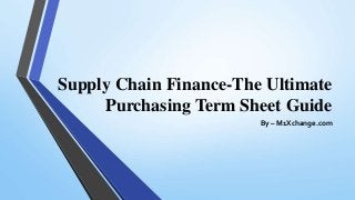 Supply Chain Finance-The Ultimate
Purchasing Term Sheet Guide
By – M1Xchange.com
 