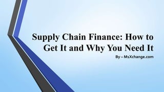 Supply Chain Finance: How to
Get It and Why You Need It
By – M1Xchange.com
 
