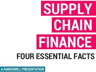 SUPPLY
CHAIN
FINANCE
A RANGEWELL PRESENTATION
FOUR ESSENTIAL FACTS
 