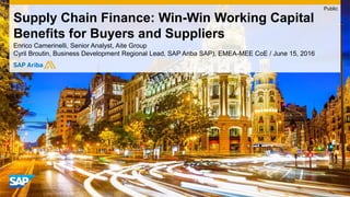 Enrico Camerinelli, Senior Analyst, Aite Group
Cyril Broutin, Business Development Regional Lead, SAP Ariba SAP), EMEA-MEE CoE / June 15, 2016
Supply Chain Finance: Win-Win Working Capital
Benefits for Buyers and Suppliers
Public
 