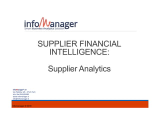 Infomanager © 2016
SUPPLIER FINANCIAL
INTELLIGENCE:
Supplier Analytics
InfoManager®	srl	
Via	Pallo(a,	3/b	-	47121	Forlì	
tel	e	fax	0543/65482	
www.infomanager.it	
info@infomanager.it	
 