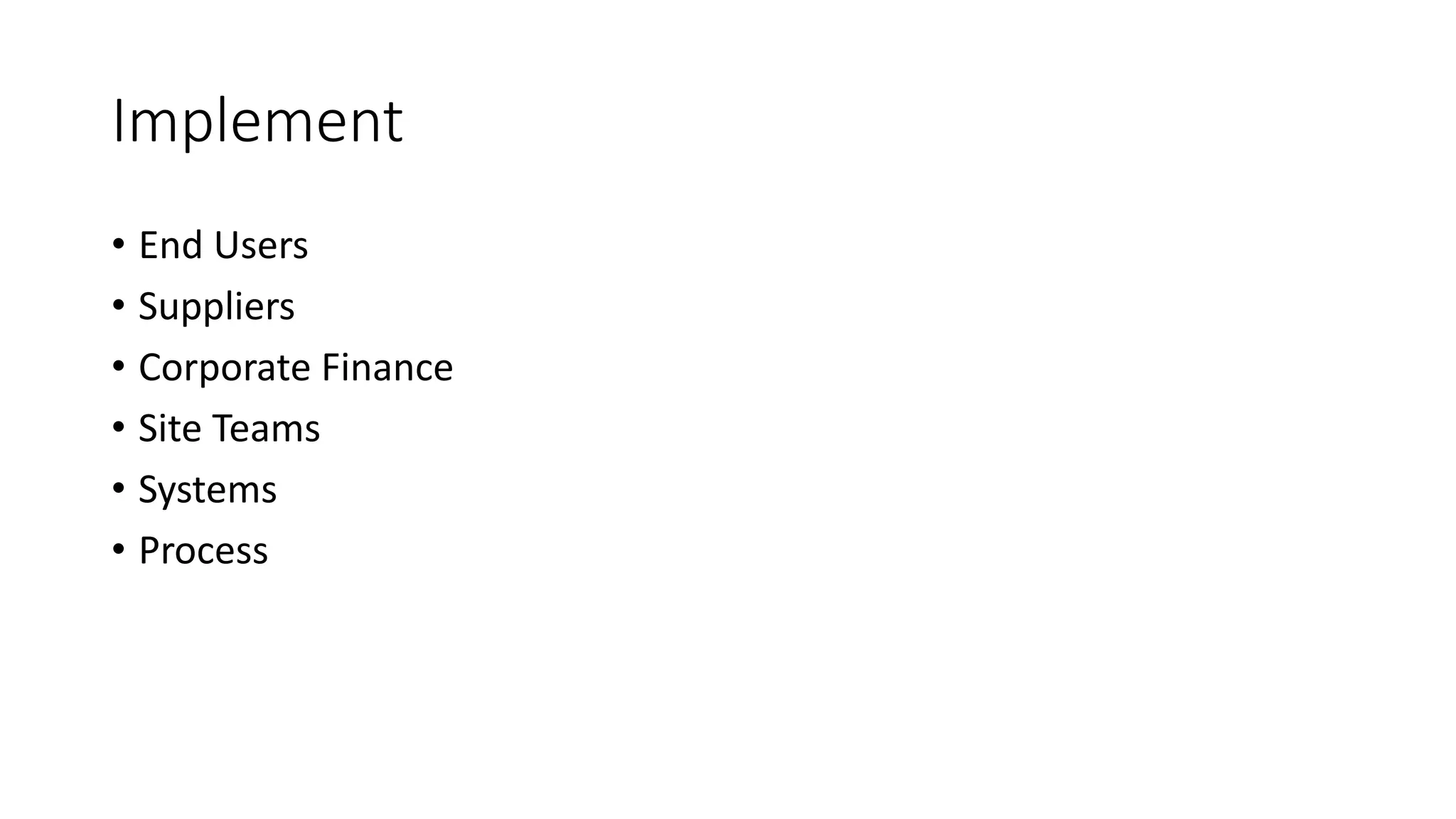 Implement
• End Users
• Suppliers
• Corporate Finance
• Site Teams
• Systems
• Process
 