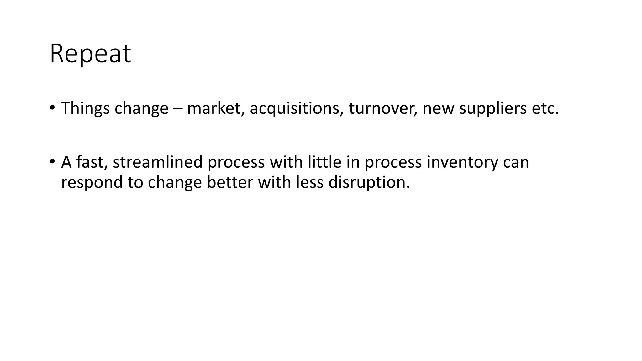 Repeat
• Things change – market, acquisitions, turnover, new suppliers etc.
• A fast, streamlined process with little in process inventory can
respond to change better with less disruption.
 