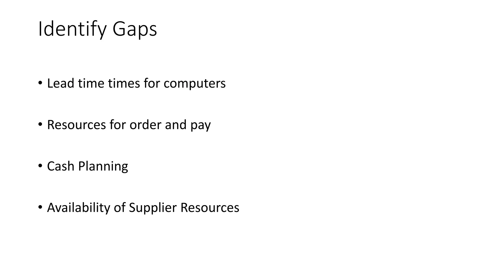 Identify Gaps
• Lead time times for computers
• Resources for order and pay
• Cash Planning
• Availability of Supplier Resources
 