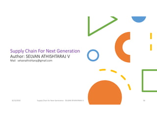 Supply Chain For Next Generation
Author: SELVAN ATHISHTARAJ V
Mail: selvanathishtaraj@gmail.com
8/23/2020 Supply Chain for Next Generation - SELVAN ATHISHTARAJ V 18
 