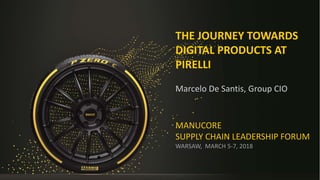 MANUCORE
SUPPLY CHAIN LEADERSHIP FORUM
WARSAW, MARCH 5-7, 2018
Marcelo De Santis, Group CIO
THE JOURNEY TOWARDS
DIGITAL PRODUCTS AT
PIRELLI
 